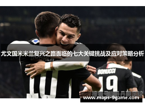 尤文国米米兰复兴之路面临的七大关键挑战及应对策略分析 尤文国米米兰复兴之路面临的七大关键挑战及应对策略分析