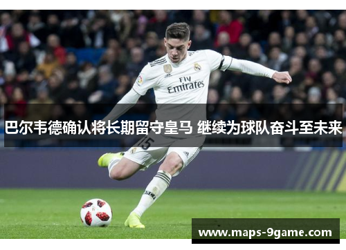 巴尔韦德确认将长期留守皇马 继续为球队奋斗至未来