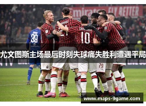 尤文图斯主场最后时刻失球痛失胜利遭遇平局