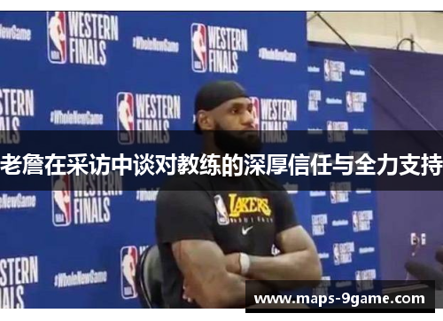 老詹在采访中谈对教练的深厚信任与全力支持