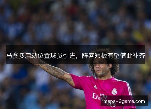 马赛多启动位置球员引进，阵容短板有望借此补齐